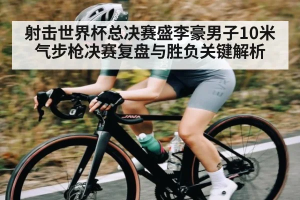 射击世界杯总决赛盛李豪男子10米气步枪决赛复盘与胜负关键解析 | c7c7.vip，c7c7.app