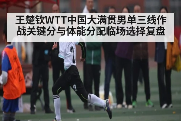 王楚钦WTT中国大满贯男单三线作战关键分与体能分配临场选择复盘 | c7c7.vip，c7c7.app