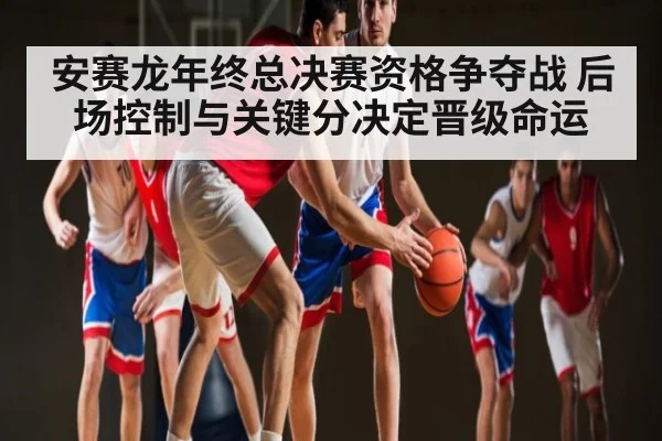 安赛龙年终总决赛资格争夺战 后场控制与关键分决定晋级命运 | c7c7.vip，c7c7.app
